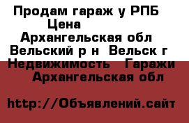 Продам гараж у РПБ › Цена ­ 75 000 - Архангельская обл., Вельский р-н, Вельск г. Недвижимость » Гаражи   . Архангельская обл.